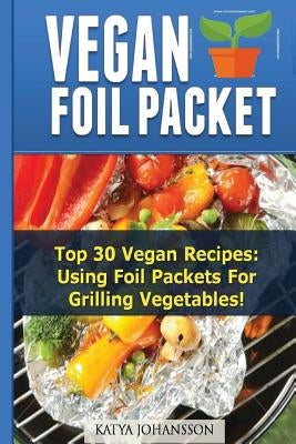 Vegan Foil Packet Cookbook: Top 30 Vegan Recipes - Using Foil Packets For grilling Vegetables by Johansson, Katya
