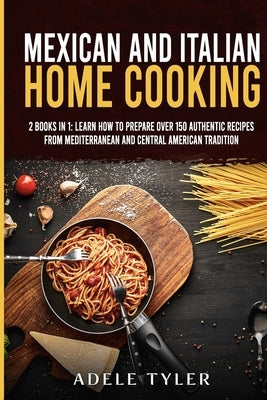 Mexican and Italian Home Cooking: 2 Books In 1: Learn How To Prepare Over 150 Authentic Recipes From Mediterranean And Central American Tradition by Tyler, Adele