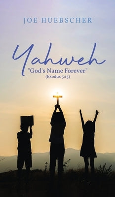Yahweh: God's Name Forever (Exodus 3:15) by Huebscher, Joe