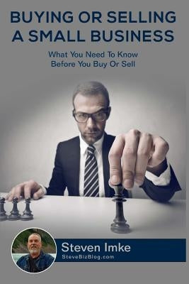Buying Or Selling A Small Business: What You Need To Know Before You Buy Or Sell by Imke, Steven