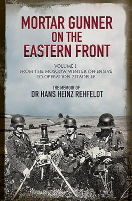 Mortar Gunner on the Eastern Front: The Memoir of Dr Hans Rehfeldt: Volume I - From the Moscow Winter Offensive to Operation Zitadelle by Rehfeldt, Hans Heinz