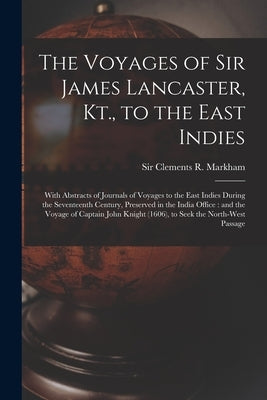 The Voyages of Sir James Lancaster, Kt., to the East Indies: With Abstracts of Journals of Voyages to the East Indies During the Seventeenth Century, by Markham, Clements R. (Clements Robert)