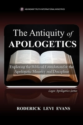 The Antiquity of Apologetics: Exploring the Biblical Foundation for the Apologetic Ministry and Discipline by Evans, Roderick Levi