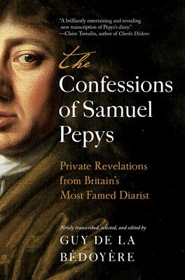 The Confessions of Samuel Pepys: Private Revelations from Britain's Most Famed Diarist by de la Bédoyère, Guy