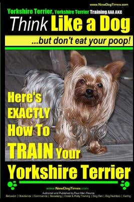 Yorshire Terrier, Yorshire Terrier Training AAA AKC: Think Like a Dog, But Don't Eat Your Poop!: Here's EXACTLY How To Train Your Yorshire Terrier by Pearce, Paul Allen