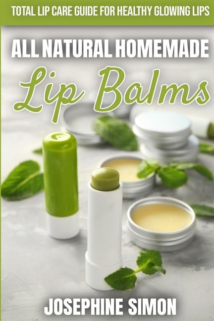 All-Natural Homemade Lip Balms: Total Lip Care Guide for Healthy Glowing Lips by Simon, Josephine