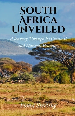 South Africa Unveiled: A Journey Through Its Cultural and Natural Wonders by Sterling, Fiona
