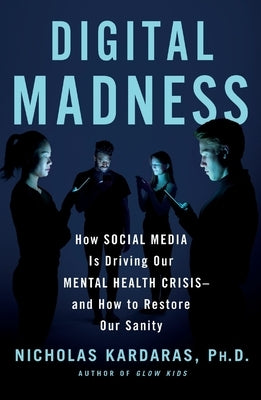 Digital Madness: How Social Media Is Driving Our Mental Health Crisis--And How to Restore Our Sanity by Kardaras, Nicholas