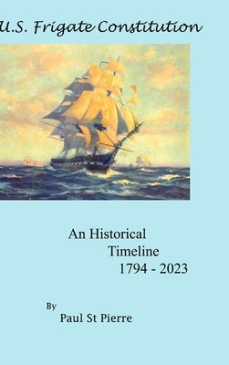 US Frigate Constitution: An Historical Timeline 1794 - 2023 by Pierre, Paul St