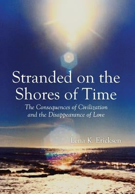 Stranded on the Shores of Time: The Consequences of Civilization and the Disappearance of Love by Ericksen, Lena K.