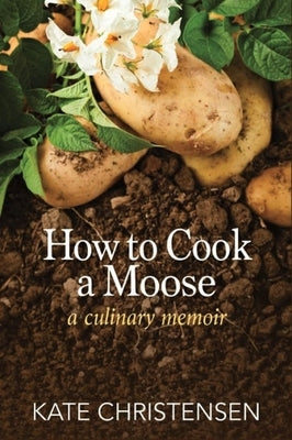 How to Cook a Moose: A Culinary Memoir by Christensen, Kate