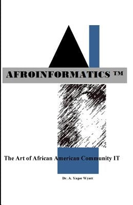 Afroinformatics: The Art of IT by Wyatt, A. Yager