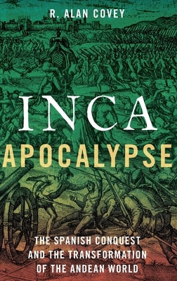 Inca Apocalypse: The Spanish Conquest and the Transformation of the Andean World by Covey, R. Alan
