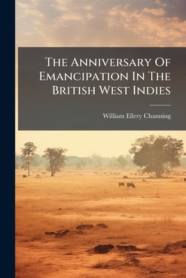 The Anniversary Of Emancipation In The British West Indies by Channing, William Ellery