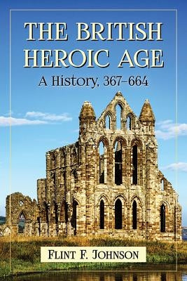 The British Heroic Age: A History, 367-664 by Johnson, Flint F.