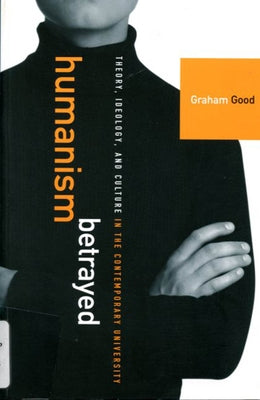 Humanism Betrayed: Theory, Ideology, and Culture in the Contemporary University by Good, Graham