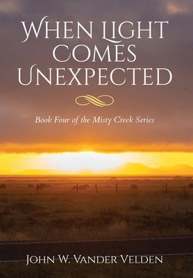 When Light Comes Unexpected: Book Four of the Misty Creek Series by Vander Velden, John W.