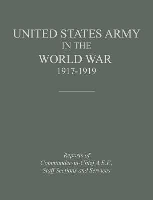 United States Army in the World War 1917-1919: Reports of the Commander in Chief, A.E.F., Staff Sections and Services by Historical Division