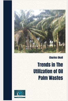 Trends In The Utilization Of Oil Palm Wastes by Okoli, Charles Ifeanyi