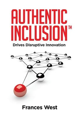 Authentic Inclusion(TM): Drives Disruptive Innovation by West, Frances