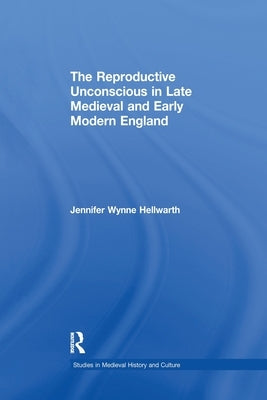 The Reproductive Unconscious in Late Medieval and Early Modern England by Hellwarth, Jennifer Wynne
