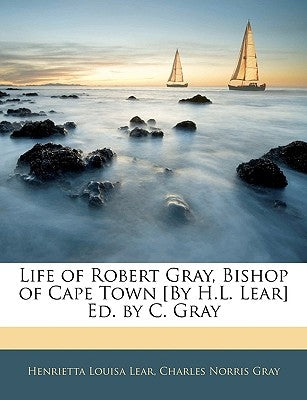 Life of Robert Gray, Bishop of Cape Town [By H.L. Lear] Ed. by C. Gray by Lear, Henrietta Louisa