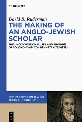 The Making of an Anglo-Jewish Scholar: The Unconventional Life and Thought of Solomon Yom Tov Bennett (1767-1838) by Ruderman, David B.