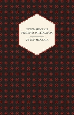 Upton Sinclair Presents William Fox by Sinclair, Upton