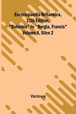 Encyclopaedia Britannica, 11Th Edition, "Bohemia" To "Borgia, Francis" Volume 4, Slice 2 by Various