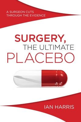 Surgery, The Ultimate Placebo: A surgeon cuts through the evidence by Harris, Ian