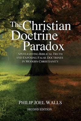 The Christian Doctrine Paradox: Spotlighting Biblical Truth and Exposing False Doctrines in Modern Christianity by Walls, Philip Joel
