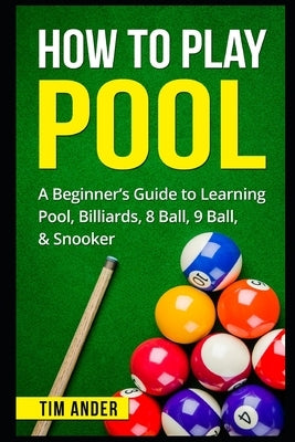 How To Play Pool: A Beginner's Guide to Learning Pool, Billiards, 8 Ball, 9 Ball, & Snooker by Ander, Tim