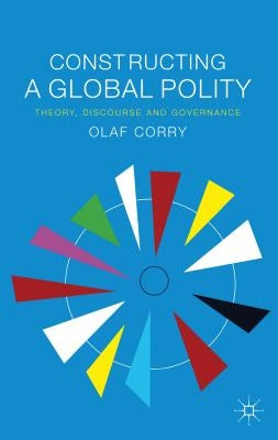 Constructing a Global Polity: Theory, Discourse and Governance by Corry, Olaf