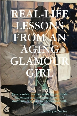 Real-Life Lessons from an Aging Glamour Girl: How a sober, former glamour girl finds adventure and meaning in real-life moments, way past her predicte by Neches, Kathryne