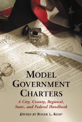 Model Government Charters: A City, County, Regional, State, and Federal Handbook by Kemp, Roger L.