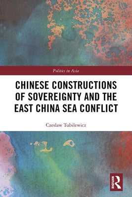 Chinese Constructions of Sovereignty and the East China Sea Conflict by Tubilewicz, Czeslaw