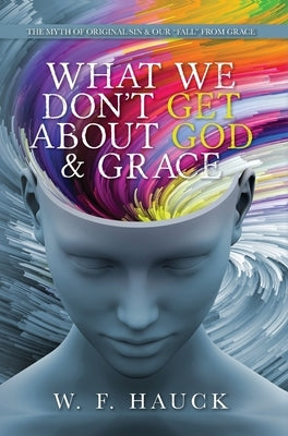 What We Don't GET about God & GRACE: The Myth of Original Sin & Our "Fall" From Grace by Hauck, W. F.