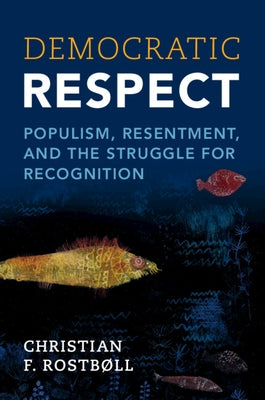 Democratic Respect: Populism, Resentment, and the Struggle for Recognition by Rostbøll, Christian F.