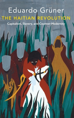 The Haitian Revolution: Capitalism, Slavery and Counter-Modernity by Grüner, Eduardo