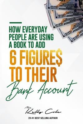 How Everyday People Are Using A Book To Add 6-Figures To Their Bank Account by Cole, Kelly