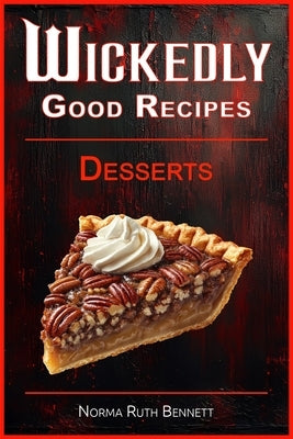 Wickedly Good Recipes - Desserts: A Decadent Journey Through Outrageous Desserts by Bennett, Norma Ruth