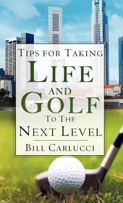 Tips for Taking Life And Golf To The Next Level by Carlucci, Bill