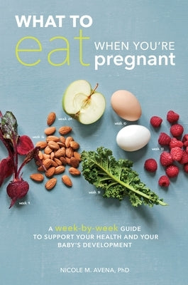 What to Eat When You're Pregnant: A Week-By-Week Guide to Support Your Health and Your Baby's Development by Avena, Nicole M.
