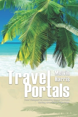 Travel Portals: Your Passport to Amazing Travel Secrets, Savings and Stress-Free Tips by Harris, Melvin