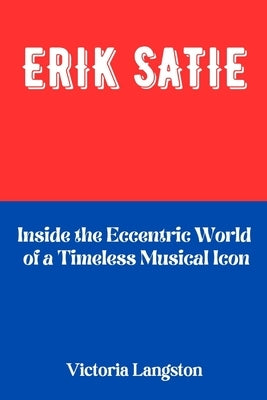 Erik Satie: Inside the Eccentric World of a Timeless Musical Icon by Langston, Victoria