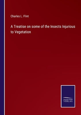 A Treatise on some of the Insects Injurious to Vegetation by Flint, Charles L.