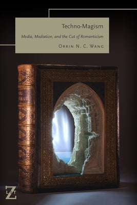 Techno-Magism: Media, Mediation, and the Cut of Romanticism by Wang, Orrin N. C.