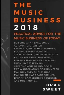 The Music Business 2018: Practical Advice for the Music Business of Today by Sweet, Brad