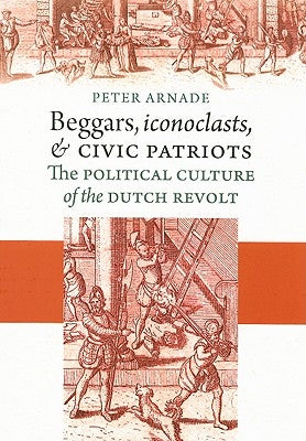 Beggars, Iconoclasts, and Civic Patriots by Arnade, Peter