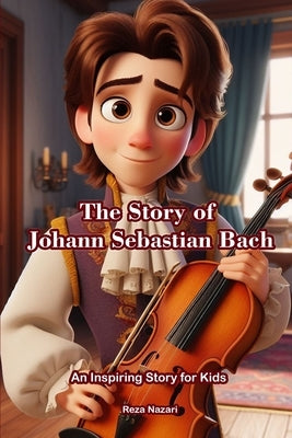 The Story of Johann Sebastian Bach: An Inspiring Story for Kids by Nazari, Reza